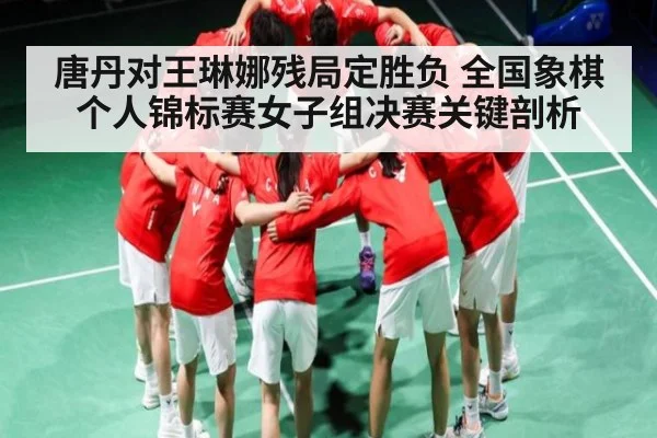 唐丹对王琳娜残局定胜负 全国象棋个人锦标赛女子组决赛关键剖析（kaiyun）