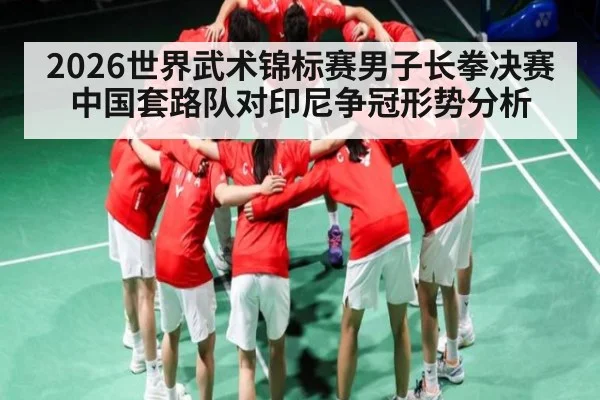 2026世界武术锦标赛男子长拳决赛中国套路队对印尼争冠形势分析（kaiyun）