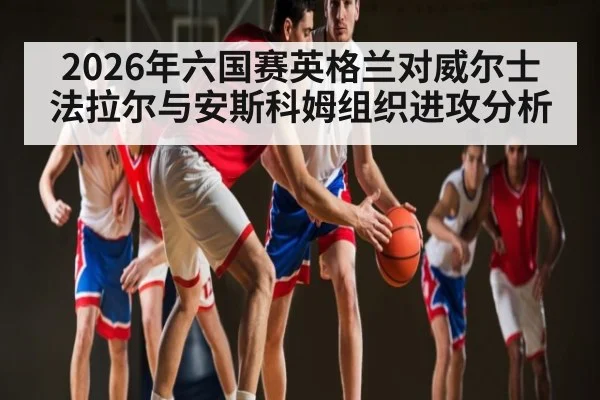2026年六国赛英格兰对威尔士法拉尔与安斯科姆组织进攻分析（kaiyun）
