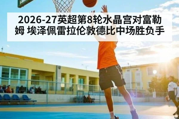 2026-27英超第8轮水晶宫对富勒姆 埃泽佩雷拉伦敦德比中场胜负手（kaiyun）